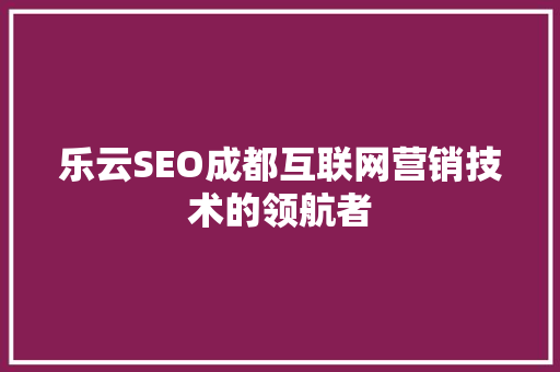 乐云SEO成都互联网营销技术的领航者