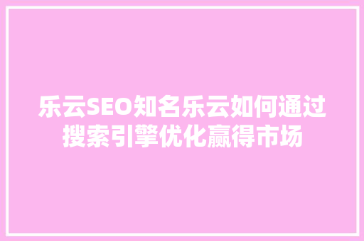 乐云SEO知名乐云如何通过搜索引擎优化赢得市场