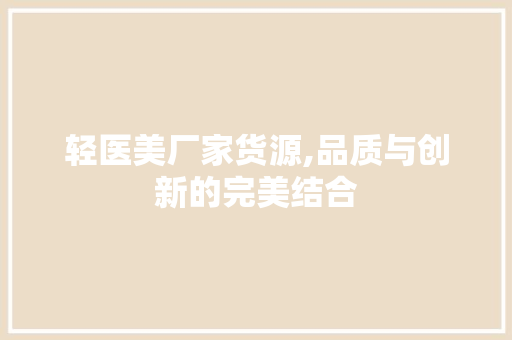 轻医美厂家货源,品质与创新的完美结合