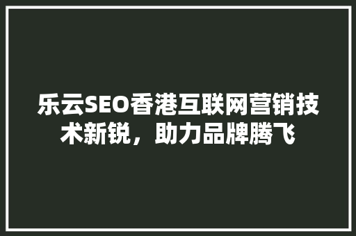 乐云SEO香港互联网营销技术新锐，助力品牌腾飞