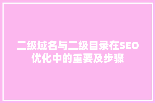 二级域名与二级目录在SEO优化中的重要及步骤