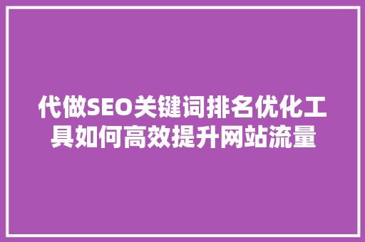 代做SEO关键词排名优化工具如何高效提升网站流量