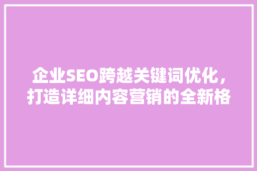 企业SEO跨越关键词优化，打造详细内容营销的全新格局 服务器/数据库