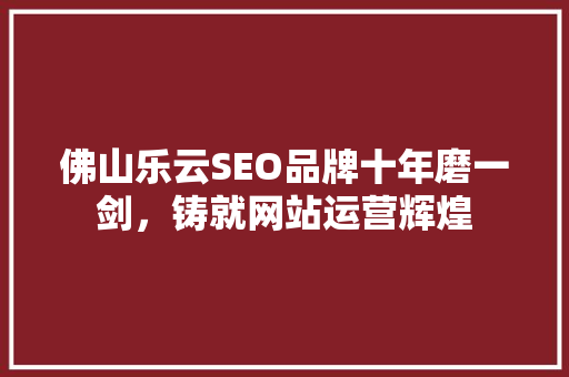 佛山乐云SEO品牌十年磨一剑，铸就网站运营辉煌