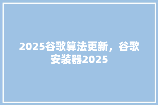 2025谷歌算法更新，谷歌安装器2025