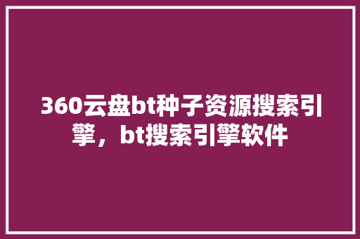 360云盘bt种子资源搜索引擎，bt搜索引擎软件 友链在线