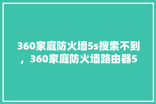 360家庭防火墙5s搜索不到，360家庭防火墙路由器5s