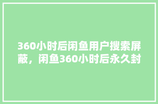 360小时后闲鱼用户搜索屏蔽，闲鱼360小时后永久封号