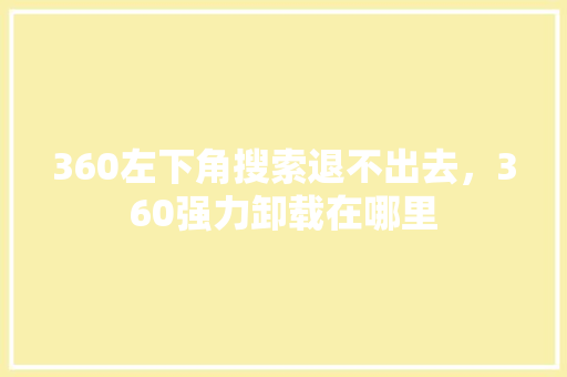 360左下角搜索退不出去,360强力卸载在哪里 360左下角搜索退不出去,360强力卸载在哪里