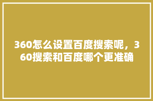 360怎么设置百度搜索呢，360搜索和百度哪个更准确