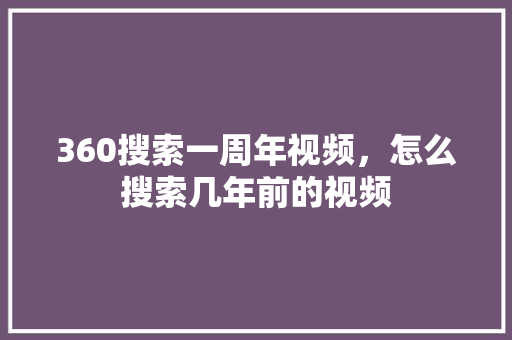 360搜索一周年视频，怎么搜索几年前的视频