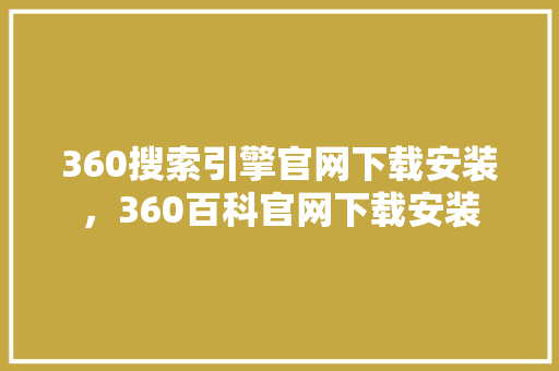 360搜索引擎官网下载安装，360百科官网下载安装