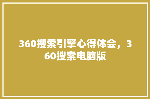 360搜索引擎心得体会，360搜索电脑版