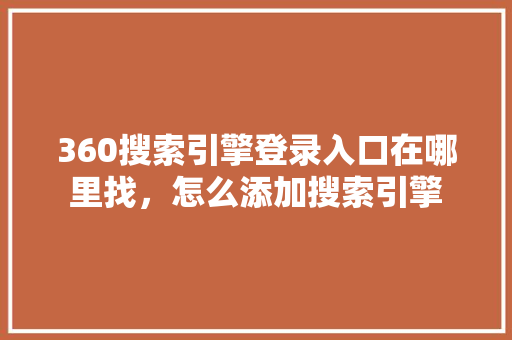 360搜索引擎登录入口在哪里找，怎么添加搜索引擎 服务器/数据库