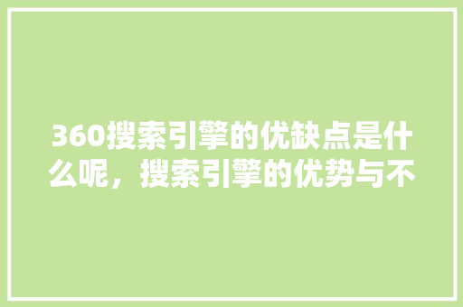 360搜索引擎的优缺点是什么呢，搜索引擎的优势与不足