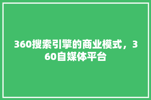 360搜索引擎的商业模式，360自媒体平台