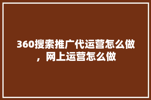 360搜索推广代运营怎么做，网上运营怎么做