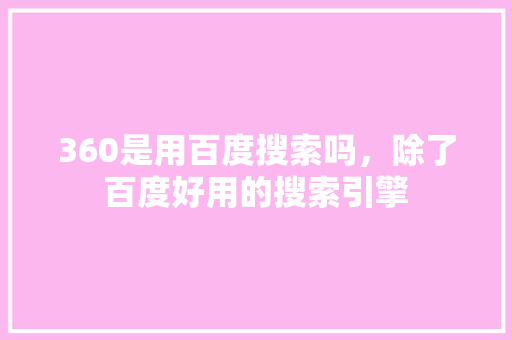 360是用百度搜索吗，除了百度好用的搜索引擎
