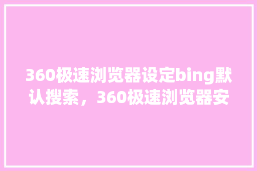 360极速浏览器设定bing默认搜索，360极速浏览器安卓版下载