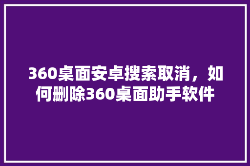 360桌面安卓搜索取消，如何删除360桌面助手软件
