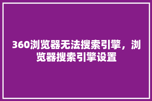 360浏览器无法搜索引擎，浏览器搜索引擎设置