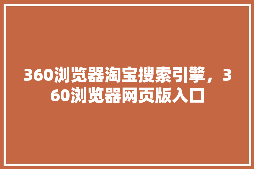 360浏览器淘宝搜索引擎，360浏览器网页版入口