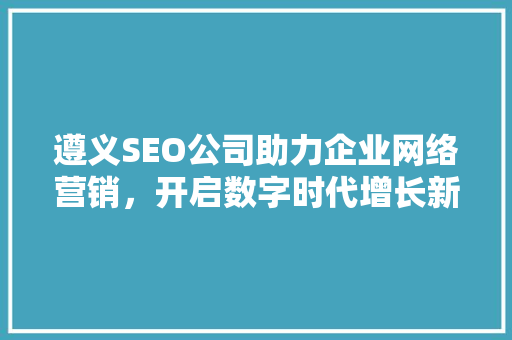 遵义SEO公司助力企业网络营销，开启数字时代增长新篇章