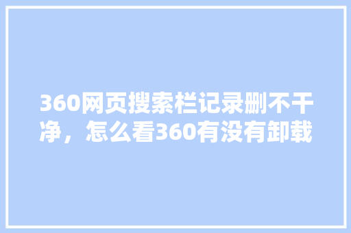360网页搜索栏记录删不干净，怎么看360有没有卸载干净