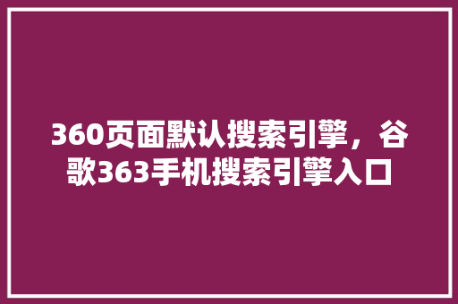 360页面默认搜索引擎，谷歌363手机搜索引擎入口