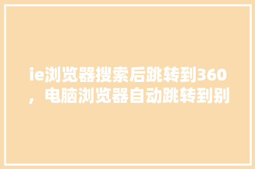 ie浏览器搜索后跳转到360，电脑浏览器自动跳转到别的网站