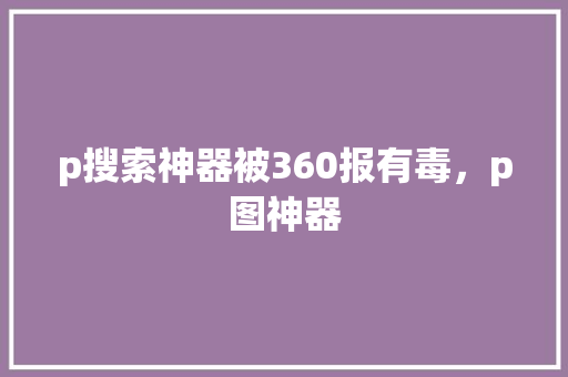 p搜索神器被360报有毒，p图神器