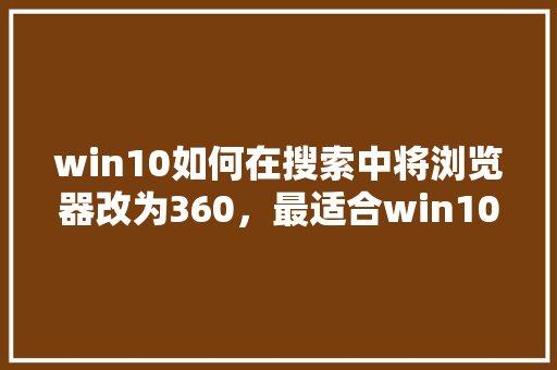 win10如何在搜索中将浏览器改为360，最适合win10的浏览器