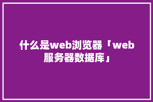 什么是web浏览器「web服务器数据库」 什么是web浏览器「web服务器数据库」 建站教程