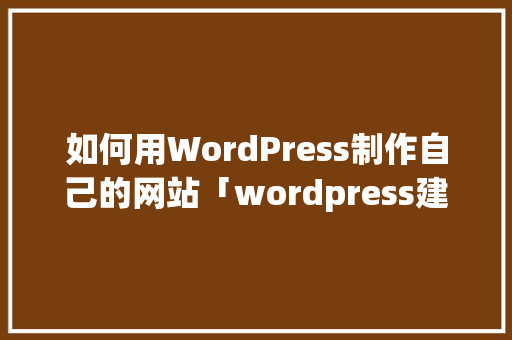 如何用WordPress制作自己的网站「wordpress建站步骤」 如何用WordPress制作自己的网站「wordpress建站步骤」 SEO教程