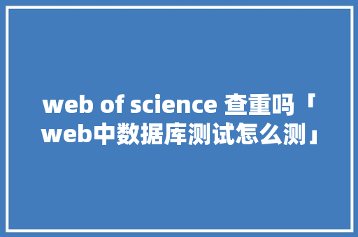 web of science 查重吗「web中数据库测试怎么测」 web of science 查重吗「web中数据库测试怎么测」 Web前端
