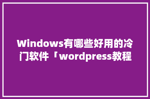 Windows有哪些好用的冷门软件「wordpress教程菜鸟教程」 Windows有哪些好用的冷门软件「wordpress教程菜鸟教程」 友链在线