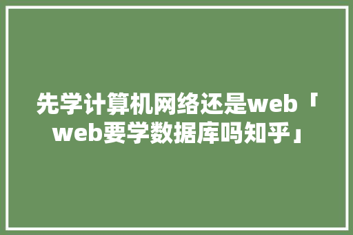 先学计算机网络还是web「web要学数据库吗知乎」 先学计算机网络还是web「web要学数据库吗知乎」 Web前端