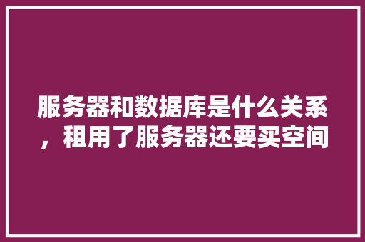 服务器和数据库是什么关系，租用了服务器还要买空间，这个空间是数据库吗？如果是，那他俩怎么连接上「web空间跟数据库的区别」 服务器和数据库是什么关系，租用了服务器还要买空间，这个空间是数据库吗？如果是，那他俩怎么连接上「web空间跟数据库的区别」 WordPress教程