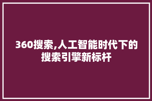 360搜索,人工智能时代下的搜索引擎新标杆