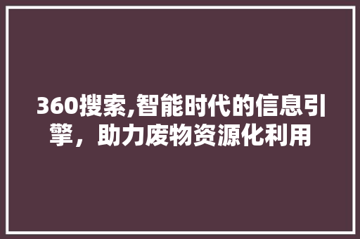360搜索,智能时代的信息引擎，助力废物资源化利用