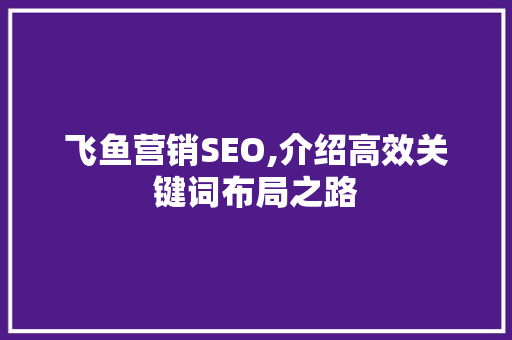飞鱼营销SEO,介绍高效关键词布局之路 飞鱼营销SEO,介绍高效关键词布局之路 友链在线