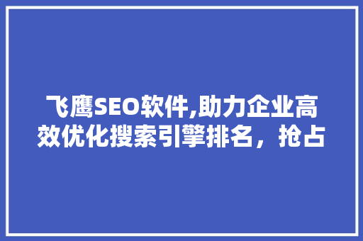 飞鹰SEO软件,助力企业高效优化搜索引擎排名，抢占互联网市场先机 飞鹰SEO软件,助力企业高效优化搜索引擎排名，抢占互联网市场先机 Web前端