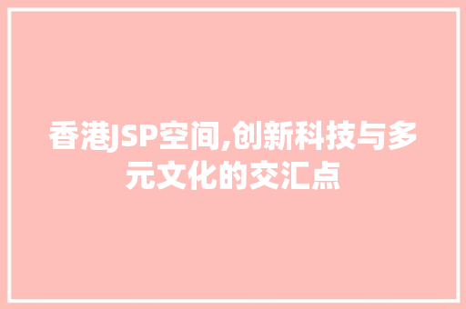 香港JSP空间,创新科技与多元文化的交汇点 香港JSP空间,创新科技与多元文化的交汇点 建站教程