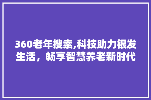 360老年搜索,科技助力银发生活，畅享智慧养老新时代