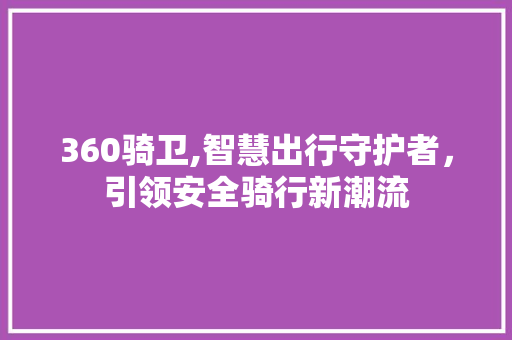 360骑卫,智慧出行守护者，引领安全骑行新潮流