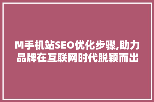M手机站SEO优化步骤,助力品牌在互联网时代脱颖而出