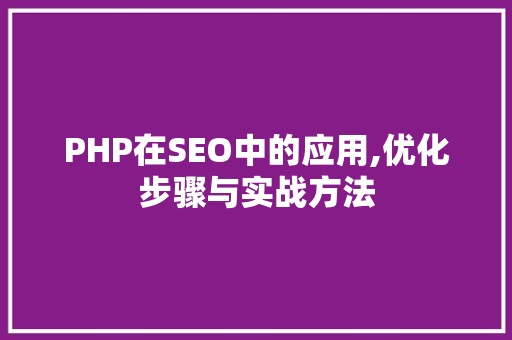 PHP在SEO中的应用,优化步骤与实战方法