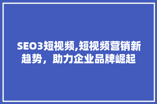 SEO3短视频,短视频营销新趋势，助力企业品牌崛起