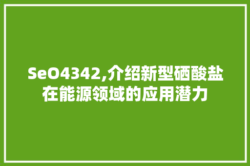 SeO4342,介绍新型硒酸盐在能源领域的应用潜力