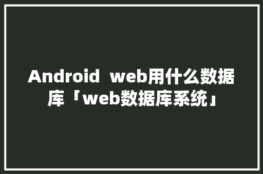 Android  web用什么数据库「web数据库系统」 Android  web用什么数据库「web数据库系统」 Web前端